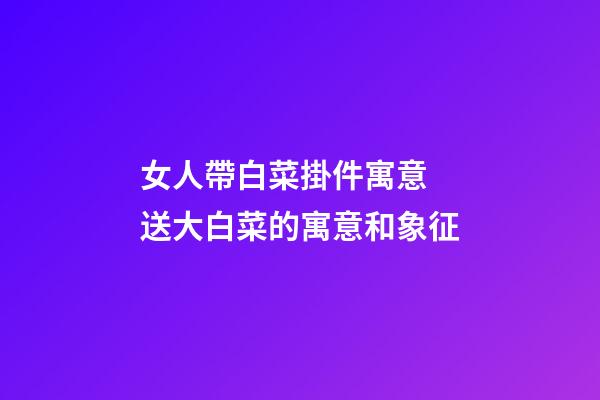 女人帶白菜掛件寓意 送大白菜的寓意和象征